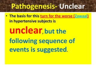 Pathogenesis- Unclear
• The basis for this turn for the worse (Zawaal)
in hypertensive subjects is
unclear, but the
following sequence of
events is suggested.
 