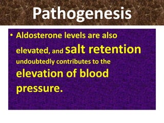 Pathogenesis
• Aldosterone levels are also
elevated, and salt retention
undoubtedly contributes to the
elevation of blood
pressure.
 