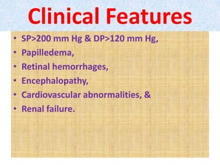 Clinical Features
• SP>200 mm Hg & DP>120 mm Hg,
• Papilledema,
• Retinal hemorrhages,
• Encephalopathy,
• Cardiovascular abnormalities, &
• Renal failure.
 