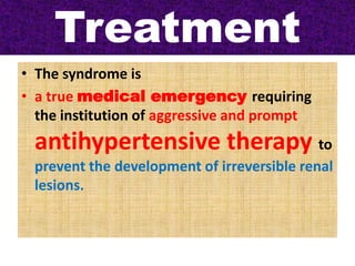 Treatment
• The syndrome is
• a true medical emergency requiring
the institution of aggressive and prompt
antihypertensive therapy to
prevent the development of irreversible renal
lesions.
 