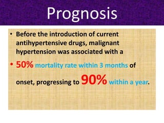 Prognosis
• Before the introduction of current
antihypertensive drugs, malignant
hypertension was associated with a
• 50% mortality rate within 3 months of
onset, progressing to 90%within a year.
 