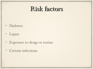 Risk factors
Diabetes
Lupus
Exposure to drugs or toxins
Certain infections

 