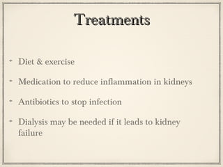 Treatments
Diet & exercise
Medication to reduce inflammation in kidneys
Antibiotics to stop infection
Dialysis may be needed if it leads to kidney
failure

 