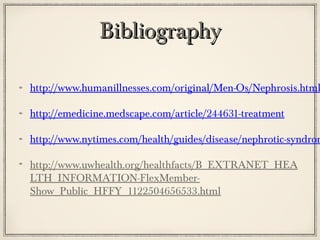 Bibliography

http://www.humanillnesses.com/original/Men-Os/Nephrosis.html
http://emedicine.medscape.com/article/244631-treatment

http://www.nytimes.com/health/guides/disease/nephrotic-syndrom
http://www.uwhealth.org/healthfacts/B_EXTRANET_HEA
LTH_INFORMATION-FlexMemberShow_Public_HFFY_1122504656533.html

 