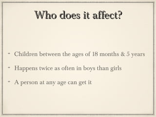 Who does it affect?
Children between the ages of 18 months & 5 years
Happens twice as often in boys than girls
A person at any age can get it

 