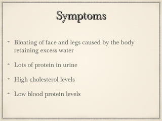 Symptoms
Bloating of face and legs caused by the body
retaining excess water
Lots of protein in urine
High cholesterol levels
Low blood protein levels

 