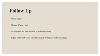 Follow Up
◦ Atleast 1 year
◦ Monitor BP every visit
◦ Do urinalysis and renal function to evaluate recovery
◦ Repeat C3 levels 6 weeks later if not already normalized by time discharge
 