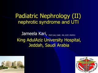 Padiatric Nephrology (II)   nephrotic syndrome and UTI  Jameela Kari,  FRCP (UK), CABP,  MD, CCST, FRCPCH   King AdulAziz University Hospital, Jeddah, Saudi Arabia 
