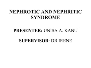 NEPHROTIC AND NEPHRITIC
SYNDROME
PRESENTER: UNISA A. KANU
SUPERVISOR: DR IRENE
 