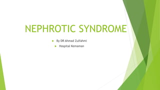 NEPHROTIC SYNDROME
 By DR Ahmad Zulfahmi
 Hospital Kemaman
 