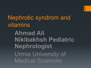 Nephrotic syndrom and
vitamins
Ahmad Ali
Nikibakhsh Pediatric
Nephrologist
Urmia University of
Medical Sciences
 