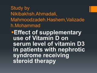 Study by
Nikibakhsh.Ahmadali,
Mahmoodzadeh.Hashem,Valizade
h.Mohammad
Effect of supplementary
use of Vitamin D on
serum level of vitamin D3
in patients with nephrotic
syndrome receiving
steroid therapy
 