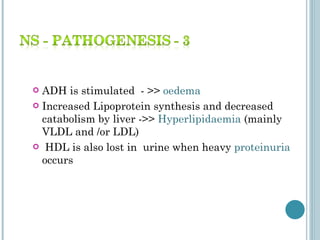 ADH is stimulated  - >>  oedema  Increased Lipoprotein synthesis and decreased catabolism by liver ->>  Hyperlipidaemia   (mainly VLDL and /or LDL)  HDL is also lost in  urine when heavy  proteinuria  occurs  