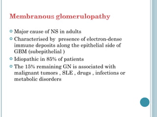 Major cause of NS in adults Characterised by  presence of electron-dense  immune deposits along the epithelial side of GBM (subepithelial ) Idiopathic in 85% of patients The 15% remaining GN is associated with malignant tumors , SLE , drugs , infections or metabolic disorders 