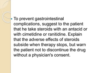  To prevent gastrointestinal
complications, suggest to the patient
that he take steroids with an antacid or
with cimetidine or ranitidine. Explain
that the adverse effects of steroids
subside when therapy stops, but warn
the patient not to discontinue the drug
without a physician's consent.
 