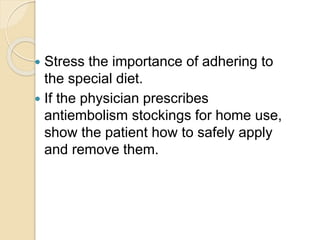  Stress the importance of adhering to
the special diet.
 If the physician prescribes
antiembolism stockings for home use,
show the patient how to safely apply
and remove them.
 
