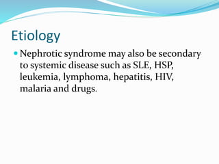 Etiology
 Nephrotic syndrome may also be secondary
to systemic disease such as SLE, HSP,
leukemia, lymphoma, hepatitis, HIV,
malaria and drugs.
 
