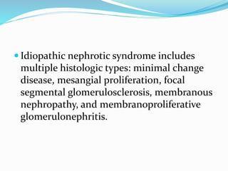  Idiopathic nephrotic syndrome includes
multiple histologic types: minimal change
disease, mesangial proliferation, focal
segmental glomerulosclerosis, membranous
nephropathy, and membranoproliferative
glomerulonephritis.
 