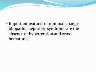  Important features of minimal change
idiopathic nephrotic syndrome are the
absence of hypertension and gross
hematuria.
 
