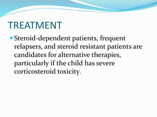 TREATMENT
 Steroid-dependent patients, frequent
relapsers, and steroid resistant patients are
candidates for alternative therapies,
particularly if the child has severe
corticosteroid toxicity.
 