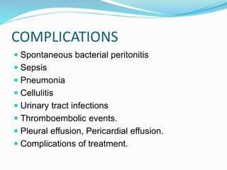 COMPLICATIONS
 Spontaneous bacterial peritonitis
 Sepsis
 Pneumonia
 Cellulitis
 Urinary tract infections
 Thromboembolic events.
 Pleural effusion, Pericardial effusion.
 Complications of treatment.
 