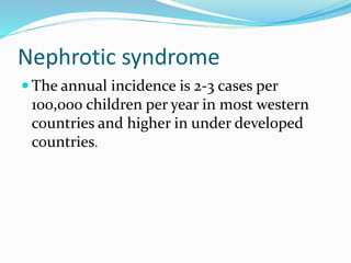 Nephrotic syndrome
 The annual incidence is 2-3 cases per
100,000 children per year in most western
countries and higher in under developed
countries.
 