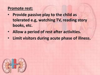 Promote rest:
• Provide passive play to the child as
tolerated e.g, watching TV, reading story
books, etc.
• Allow a period of rest after activities.
• Limit visitors during acute phase of illness.
 