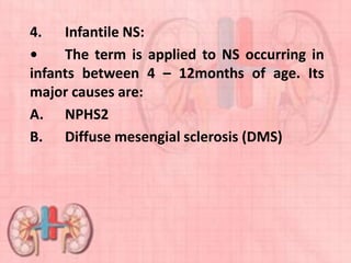 4. Infantile NS:
• The term is applied to NS occurring in
infants between 4 – 12months of age. Its
major causes are:
A. NPHS2
B. Diffuse mesengial sclerosis (DMS)
 