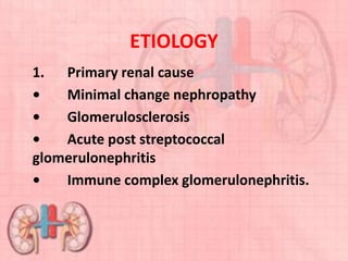 ETIOLOGY
1. Primary renal cause
• Minimal change nephropathy
• Glomerulosclerosis
• Acute post streptococcal
glomerulonephritis
• Immune complex glomerulonephritis.
 