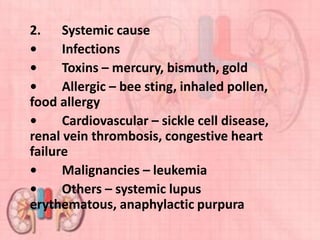 2. Systemic cause
• Infections
• Toxins – mercury, bismuth, gold
• Allergic – bee sting, inhaled pollen,
food allergy
• Cardiovascular – sickle cell disease,
renal vein thrombosis, congestive heart
failure
• Malignancies – leukemia
• Others – systemic lupus
erythematous, anaphylactic purpura
 