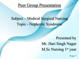 Powerpoint Templates Page 1
Peer Group Presentation
Subject – Medical Surgical Nursing
Topic - Nephrotic Syndrome
Presented by
Mr. Hari Singh Nagar
M.Sc Nursing 1st year
 