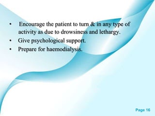 Powerpoint Templates Page 16
• Encourage the patient to turn & in any type of
activity as due to drowsiness and lethargy.
• Give psychological support.
• Prepare for haemodialysis.
 
