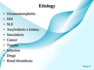Powerpoint Templates Page 4
Etiology
• Glomerulonephritis
• DM
• SLE
• Amyloidosis o kidney
• Sarcoidosis
• Cancer
• Trauma
• Infection
• Drugs
• Renal thrombosis
 