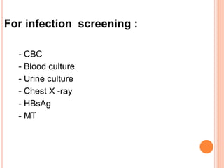 For infection screening :
- CBC
- Blood culture
- Urine culture
- Chest X -ray
- HBsAg
- MT
 