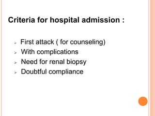 Criteria for hospital admission :
 First attack ( for counseling)
 With complications
 Need for renal biopsy
 Doubtful compliance
 