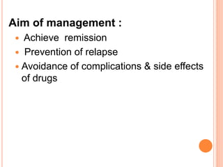 Aim of management :
 Achieve remission
 Prevention of relapse
 Avoidance of complications & side effects
of drugs
 