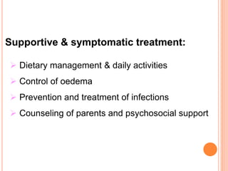 Supportive & symptomatic treatment:
 Dietary management & daily activities
 Control of oedema
 Prevention and treatment of infections
 Counseling of parents and psychosocial support.
 