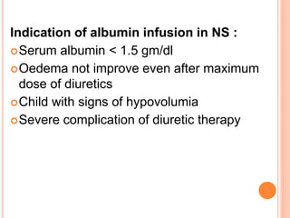 Indication of albumin infusion in NS :
Serum albumin < 1.5 gm/dl
Oedema not improve even after maximum
dose of diuretics
Child with signs of hypovolumia
Severe complication of diuretic therapy
 