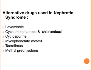 Alternative drugs used in Nephrotic
Syndrome :
o Levamisole
o Cyclophosphamide & chlorambucil
o Cyclosporine
o Mycophenolate mofetil
o Tacrolimus
o Methyl prednisolone
 