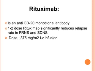 Rituximab:
 Is an anti CD-20 monoclonal antibody
 1-2 dose Rituximab significantly reduces relapse
rate in FRNS and SDNS
 Dose : 375 mg/m2 i.v infusion
 