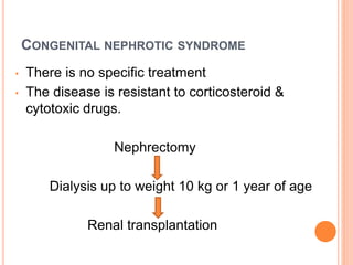 CONGENITAL NEPHROTIC SYNDROME
• There is no specific treatment
• The disease is resistant to corticosteroid &
cytotoxic drugs.
Nephrectomy
Dialysis up to weight 10 kg or 1 year of age
Renal transplantation
 
