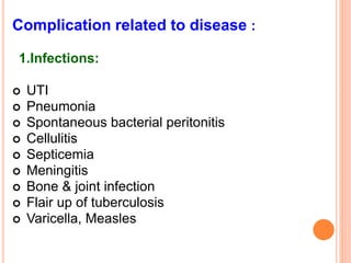 Complication related to disease :
1.Infections:
 UTI
 Pneumonia
 Spontaneous bacterial peritonitis
 Cellulitis
 Septicemia
 Meningitis
 Bone & joint infection
 Flair up of tuberculosis
 Varicella, Measles
 