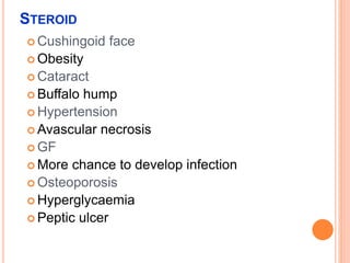 STEROID
 Cushingoid face
 Obesity
 Cataract
 Buffalo hump
 Hypertension
 Avascular necrosis
 GF
 More chance to develop infection
 Osteoporosis
 Hyperglycaemia
 Peptic ulcer
 