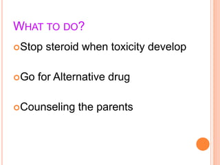 WHAT TO DO?
Stop steroid when toxicity develop
Go for Alternative drug
Counseling the parents
 