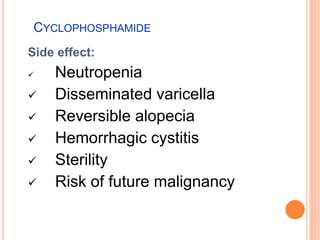 CYCLOPHOSPHAMIDE
Side effect:
 Neutropenia
 Disseminated varicella
 Reversible alopecia
 Hemorrhagic cystitis
 Sterility
 Risk of future malignancy
 
