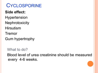 CYCLOSPORINE
Side effect:
Hypertension
Nephrotoxicity
Hirsutism
Tremor
Gum hypertrophy
What to do?
Blood level of urea creatinine should be measured
every 4-6 weeks.
 
