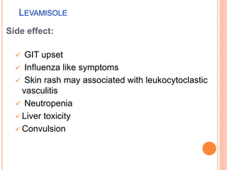 LEVAMISOLE
Side effect:
 GIT upset
 Influenza like symptoms
 Skin rash may associated with leukocytoclastic
vasculitis
 Neutropenia
 Liver toxicity
 Convulsion
 