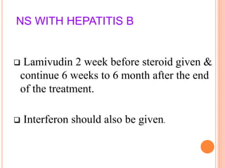NS WITH HEPATITIS B
 Lamivudin 2 week before steroid given &
continue 6 weeks to 6 month after the end
of the treatment.
 Interferon should also be given.
 
