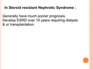 In Steroid resistant Nephrotic Syndrome :
Generally have much poorer prognosis.
Develop ESRD over 10 years requiring dialysis
& or transplantation.
 