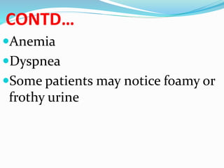 CONTD…
Anemia
Dyspnea
Some patients may notice foamy or
frothy urine
 